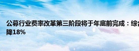 公募行业费率改革第三阶段将于年底前完成：综合费率将下降18%