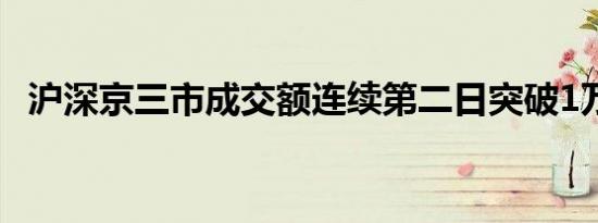 沪深京三市成交额连续第二日突破1万亿元