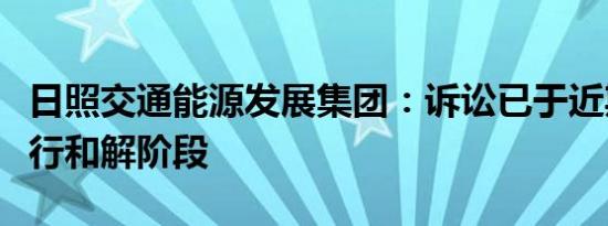 日照交通能源发展集团：诉讼已于近期进入执行和解阶段