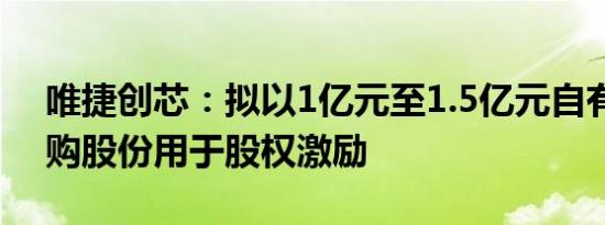 唯捷创芯：拟以1亿元至1.5亿元自有资金回购股份用于股权激励