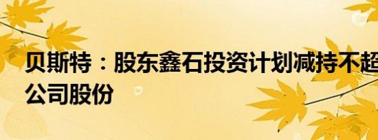 贝斯特：股东鑫石投资计划减持不超过1.5%公司股份