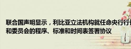 联合国声明显示，利比亚立法机构就任命央行行长、副行长和委员会的程序、标准和时间表签署协议