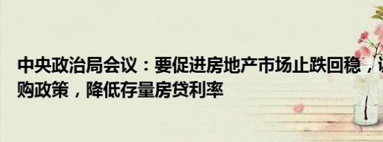 中央政治局会议：要促进房地产市场止跌回稳，调整住房限购政策，降低存量房贷利率