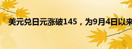 美元兑日元涨破145，为9月4日以来首次