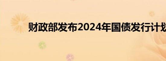 财政部发布2024年国债发行计划