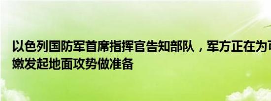 以色列国防军首席指挥官告知部队，军方正在为可能在黎巴嫩发起地面攻势做准备