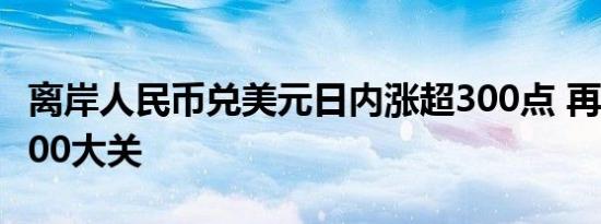 离岸人民币兑美元日内涨超300点 再度升穿7.00大关