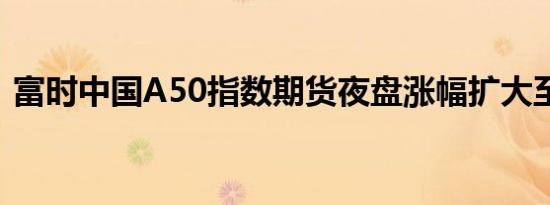 富时中国A50指数期货夜盘涨幅扩大至2.5%