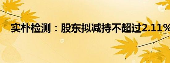 实朴检测：股东拟减持不超过2.11%股份