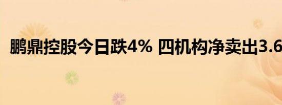 鹏鼎控股今日跌4% 四机构净卖出3.67亿元