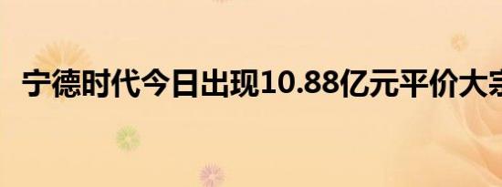 宁德时代今日出现10.88亿元平价大宗交易