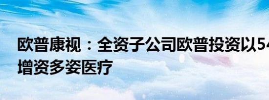 欧普康视：全资子公司欧普投资以5464万元增资多姿医疗