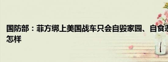 国防部：菲方绑上美国战车只会自毁家园、自食恶果 详情是怎样