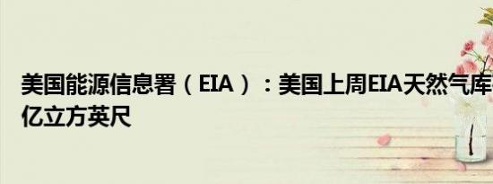 美国能源信息署（EIA）：美国上周EIA天然气库存增加470亿立方英尺