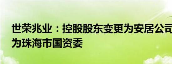 世荣兆业：控股股东变更为安居公司 实控人为珠海市国资委