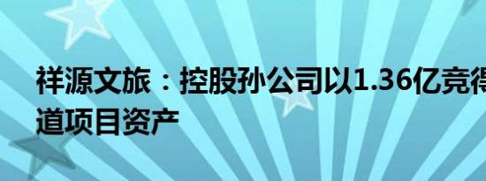 祥源文旅：控股孙公司以1.36亿竞得丹霞大道项目资产