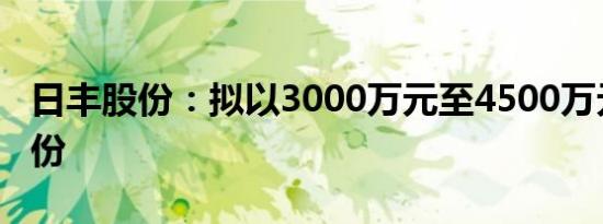 日丰股份：拟以3000万元至4500万元回购股份