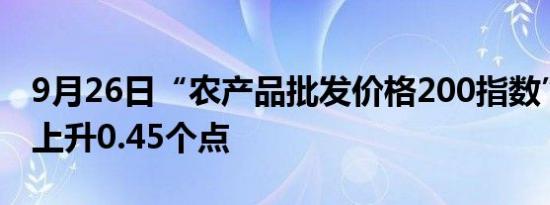 9月26日“农产品批发价格200指数”比昨天上升0.45个点