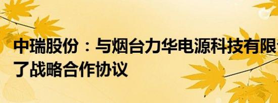 中瑞股份：与烟台力华电源科技有限公司签署了战略合作协议