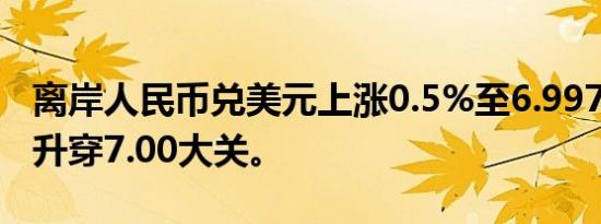 离岸人民币兑美元上涨0.5%至6.9975，再度升穿7.00大关。