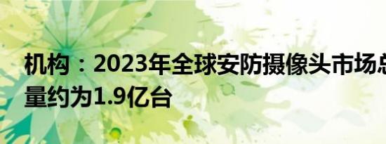 机构：2023年全球安防摄像头市场总体发货量约为1.9亿台