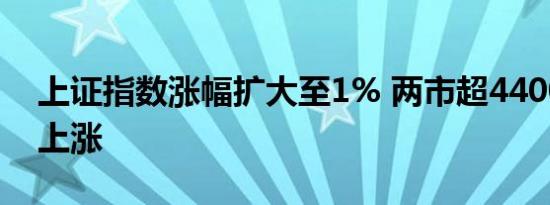 上证指数涨幅扩大至1% 两市超4400家个股上涨