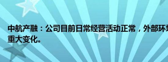 中航产融：公司目前日常经营活动正常，外部环境没有发生重大变化。