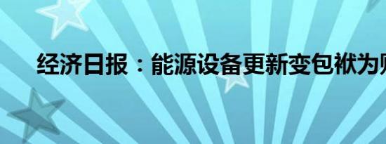 经济日报：能源设备更新变包袱为财富