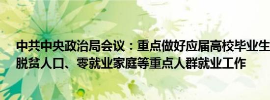 中共中央政治局会议：重点做好应届高校毕业生、农民工、脱贫人口、零就业家庭等重点人群就业工作