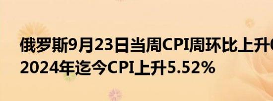 俄罗斯9月23日当周CPI周环比上升0.06%，2024年迄今CPI上升5.52%