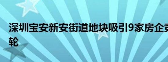 深圳宝安新安街道地块吸引9家房企竞价80多轮