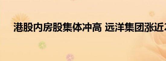 港股内房股集体冲高 远洋集团涨近20%