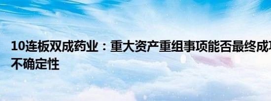 10连板双成药业：重大资产重组事项能否最终成功实施存在不确定性