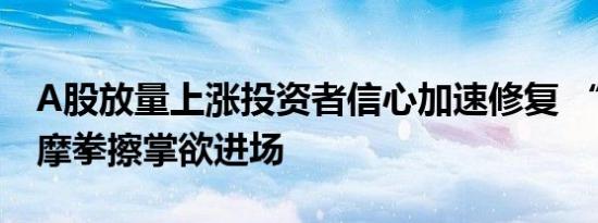 A股放量上涨投资者信心加速修复 “准股民”摩拳擦掌欲进场