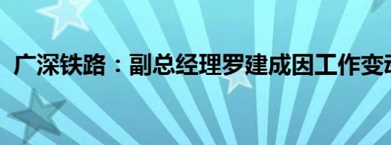 广深铁路：副总经理罗建成因工作变动辞职