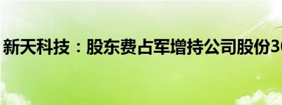 新天科技：股东费占军增持公司股份300万股