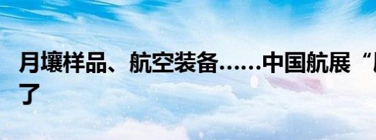 月壤样品、航空装备……中国航展“剧透”来了