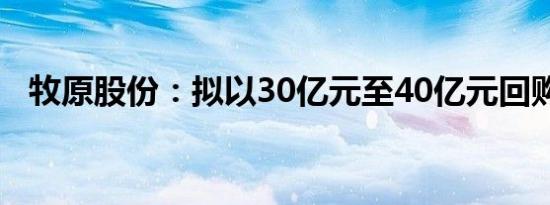 牧原股份：拟以30亿元至40亿元回购股份