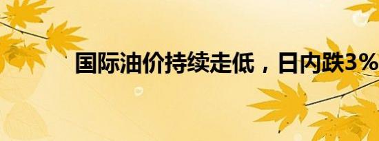 国际油价持续走低，日内跌3%