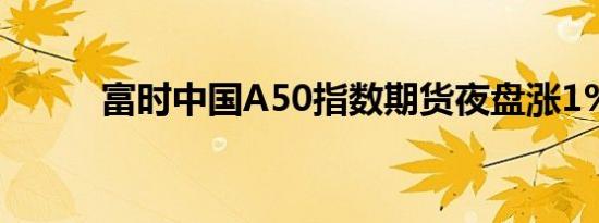 富时中国A50指数期货夜盘涨1%