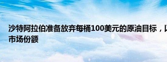 沙特阿拉伯准备放弃每桶100美元的原油目标，以重新夺回市场份额