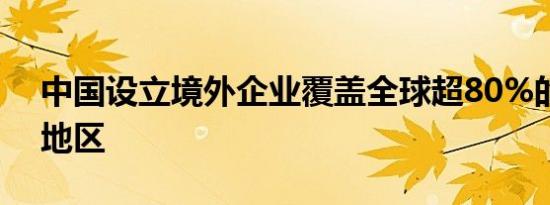 中国设立境外企业覆盖全球超80%的国家和地区