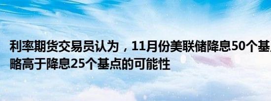 利率期货交易员认为，11月份美联储降息50个基点的可能性略高于降息25个基点的可能性