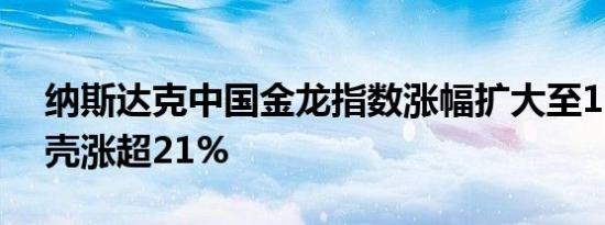 纳斯达克中国金龙指数涨幅扩大至11%，贝壳涨超21%