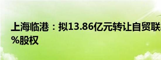 上海临港：拟13.86亿元转让自贸联发94.72%股权