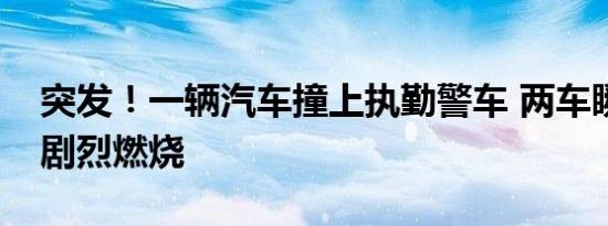 突发！一辆汽车撞上执勤警车 两车瞬间发生剧烈燃烧