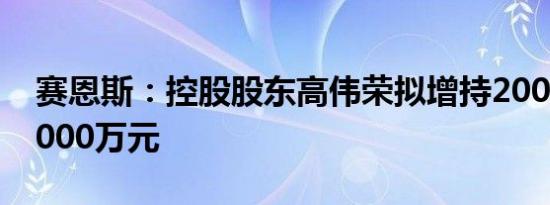 赛恩斯：控股股东高伟荣拟增持2000万元-3000万元