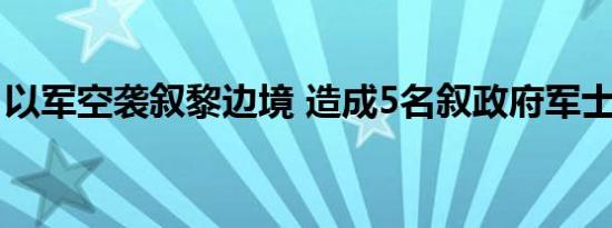 以军空袭叙黎边境 造成5名叙政府军士兵死亡