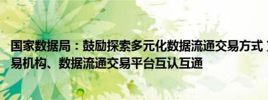 国家数据局：鼓励探索多元化数据流通交易方式 支持数据交易机构、数据流通交易平台互认互通