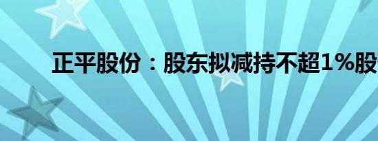 正平股份：股东拟减持不超1%股份